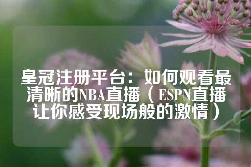 皇冠注册平台：如何观看最清晰的NBA直播（ESPN直播让你感受现场般的激情）