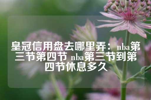 皇冠信用盘去哪里弄：nba第三节第四节 nba第三节到第四节休息多久-第1张图片-皇冠信用盘出租