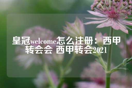 皇冠welcome怎么注册：西甲转会会 西甲转会2021-第1张图片-皇冠信用盘出租