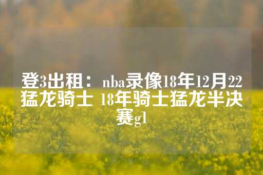 登3出租：nba录像18年12月22猛龙骑士 18年骑士猛龙半决赛g1-第1张图片-皇冠信用盘出租