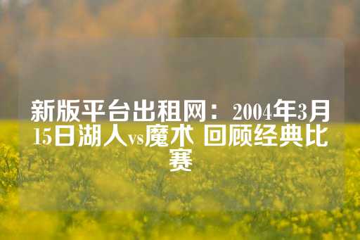 新版平台出租网：2004年3月15日湖人vs魔术 回顾经典比赛-第1张图片-皇冠信用盘出租