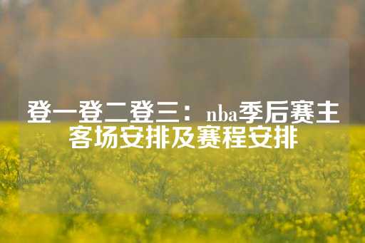 登一登二登三：nba季后赛主客场安排及赛程安排