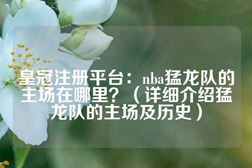 皇冠注册平台：nba猛龙队的主场在哪里？（详细介绍猛龙队的主场及历史）