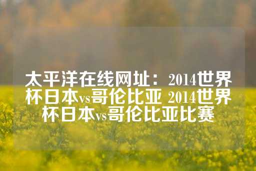 太平洋在线网址：2014世界杯日本vs哥伦比亚 2014世界杯日本vs哥伦比亚比赛