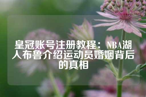 皇冠账号注册教程：NBA湖人布鲁介绍运动员婚姻背后的真相-第1张图片-皇冠信用盘出租