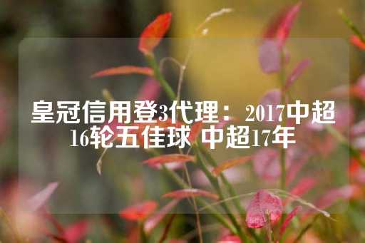 皇冠信用登3代理：2017中超16轮五佳球 中超17年-第1张图片-皇冠信用盘出租