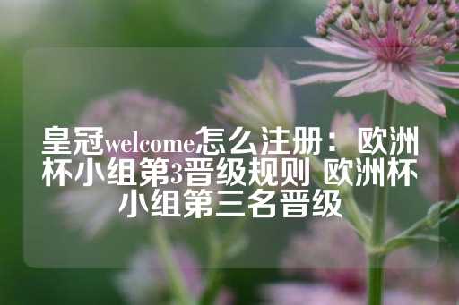 皇冠welcome怎么注册：欧洲杯小组第3晋级规则 欧洲杯小组第三名晋级