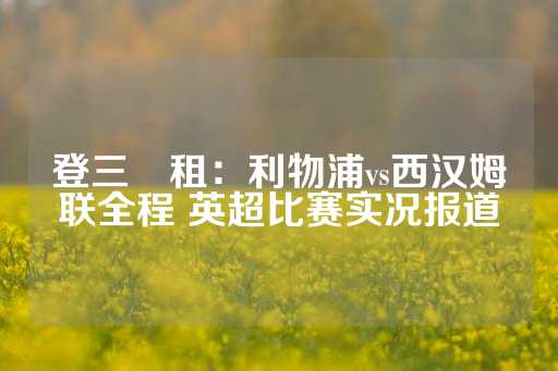 登三岀租：利物浦vs西汉姆联全程 英超比赛实况报道