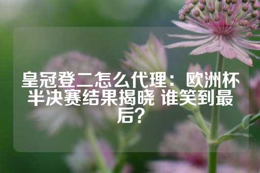 皇冠登二怎么代理：欧洲杯半决赛结果揭晓 谁笑到最后？