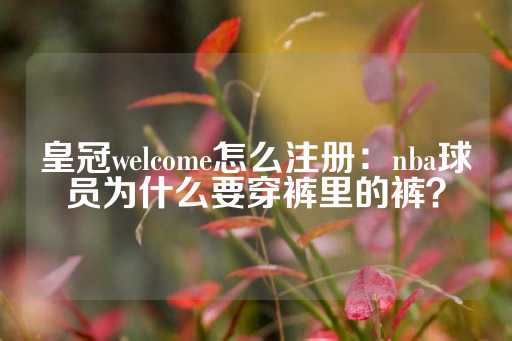 皇冠welcome怎么注册：nba球员为什么要穿裤里的裤？-第1张图片-皇冠信用盘出租