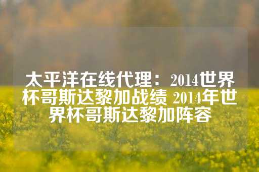 太平洋在线代理：2014世界杯哥斯达黎加战绩 2014年世界杯哥斯达黎加阵容