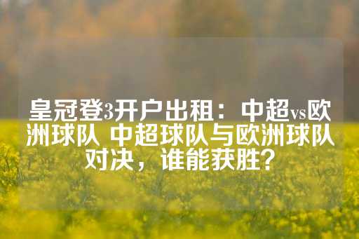 皇冠登3开户出租：中超vs欧洲球队 中超球队与欧洲球队对决，谁能获胜？-第1张图片-皇冠信用盘出租