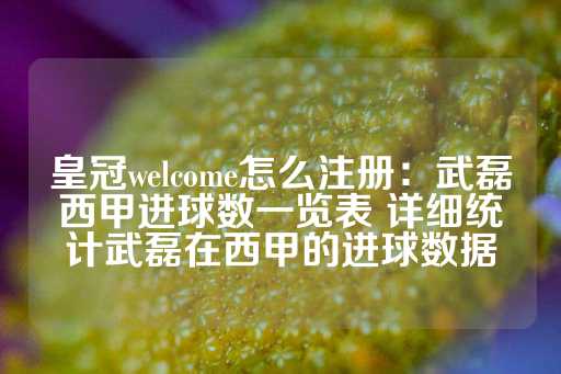 皇冠welcome怎么注册：武磊西甲进球数一览表 详细统计武磊在西甲的进球数据-第1张图片-皇冠信用盘出租