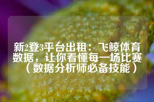 新2登3平台出租：飞鲸体育数据，让你看懂每一场比赛（数据分析师必备技能）