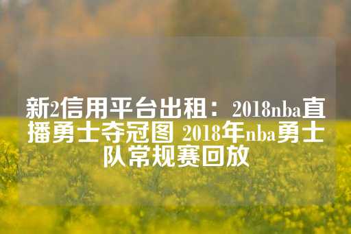 新2信用平台出租：2018nba直播勇士夺冠图 2018年nba勇士队常规赛回放-第1张图片-皇冠信用盘出租