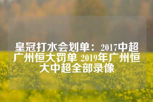 皇冠打水会划单：2017中超广州恒大罚单 2019年广州恒大中超全部录像-第1张图片-皇冠信用盘出租