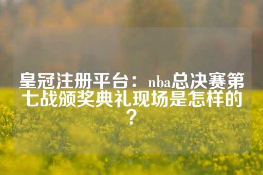 皇冠注册平台：nba总决赛第七战颁奖典礼现场是怎样的？-第1张图片-皇冠信用盘出租