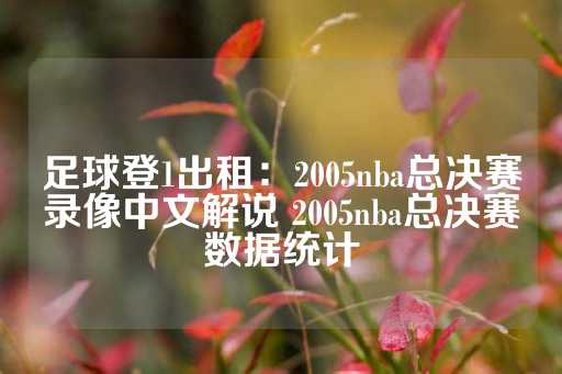 足球登1出租：2005nba总决赛录像中文解说 2005nba总决赛数据统计-第1张图片-皇冠信用盘出租