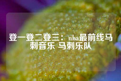 登一登二登三：nba最前线马刺音乐 马刺乐队