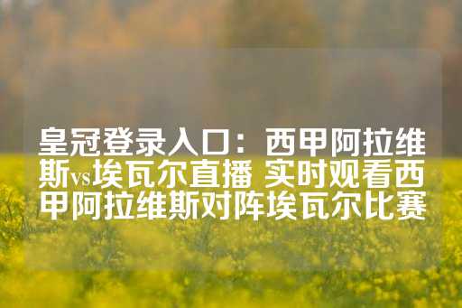 皇冠登录入口：西甲阿拉维斯vs埃瓦尔直播 实时观看西甲阿拉维斯对阵埃瓦尔比赛