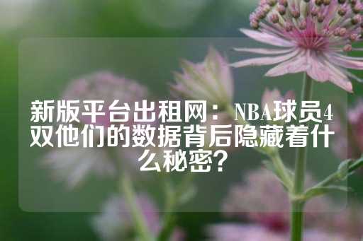 新版平台出租网：NBA球员4双他们的数据背后隐藏着什么秘密？-第1张图片-皇冠信用盘出租