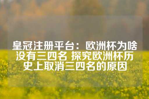 皇冠注册平台：欧洲杯为啥没有三四名 探究欧洲杯历史上取消三四名的原因-第1张图片-皇冠信用盘出租