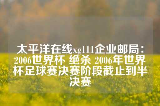 太平洋在线xg111企业邮局：2006世界杯 绝杀 2006年世界杯足球赛决赛阶段截止到半决赛-第1张图片-皇冠信用盘出租