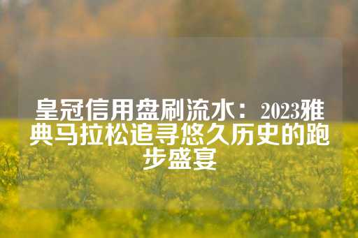 皇冠信用盘刷流水：2023雅典马拉松追寻悠久历史的跑步盛宴