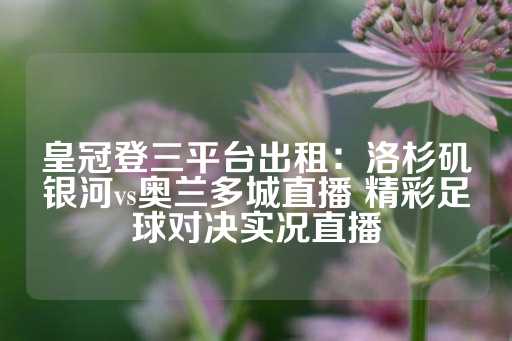 皇冠登三平台出租：洛杉矶银河vs奥兰多城直播 精彩足球对决实况直播