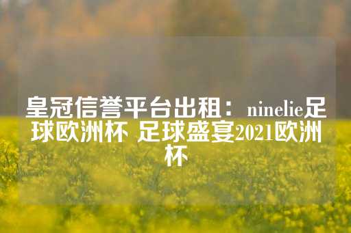 皇冠信誉平台出租：ninelie足球欧洲杯 足球盛宴2021欧洲杯-第1张图片-皇冠信用盘出租