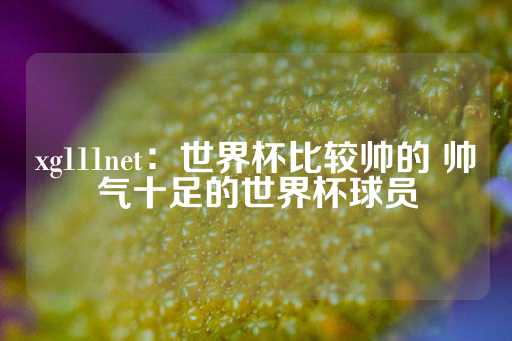 xg111net：世界杯比较帅的 帅气十足的世界杯球员-第1张图片-皇冠信用盘出租