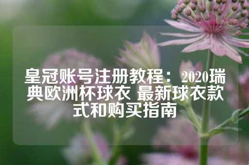 皇冠账号注册教程：2020瑞典欧洲杯球衣 最新球衣款式和购买指南-第1张图片-皇冠信用盘出租