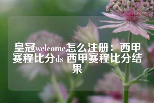 皇冠welcome怎么注册：西甲赛程比分ds 西甲赛程比分结果-第1张图片-皇冠信用盘出租