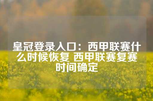 皇冠登录入口：西甲联赛什么时候恢复 西甲联赛复赛时间确定