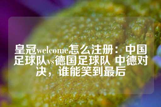 皇冠welcome怎么注册：中国足球队vs德国足球队 中德对决，谁能笑到最后