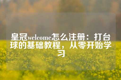 皇冠welcome怎么注册：打台球的基础教程，从零开始学习