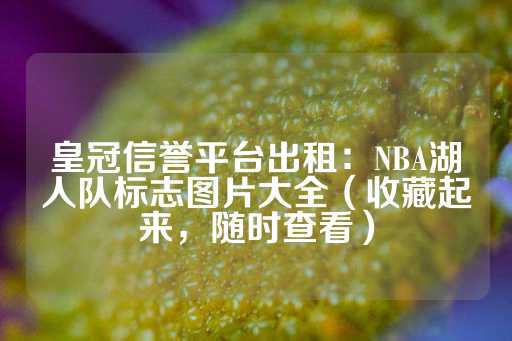 皇冠信誉平台出租：NBA湖人队标志图片大全（收藏起来，随时查看）