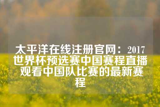 太平洋在线注册官网：2017世界杯预选赛中国赛程直播 观看中国队比赛的最新赛程-第1张图片-皇冠信用盘出租