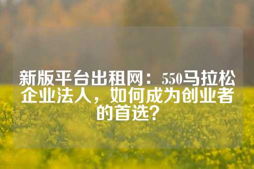 新版平台出租网：550马拉松企业法人，如何成为创业者的首选？-第1张图片-皇冠信用盘出租