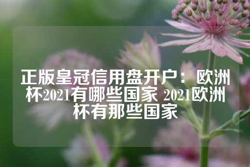 正版皇冠信用盘开户：欧洲杯2021有哪些国家 2021欧洲杯有那些国家