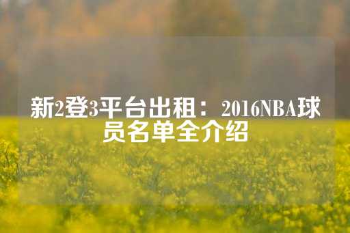 新2登3平台出租：2016NBA球员名单全介绍-第1张图片-皇冠信用盘出租