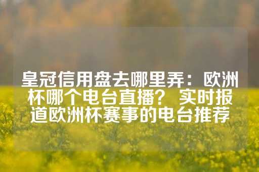 皇冠信用盘去哪里弄：欧洲杯哪个电台直播？ 实时报道欧洲杯赛事的电台推荐