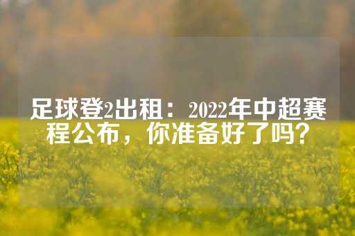 足球登2出租：2022年中超赛程公布，你准备好了吗？