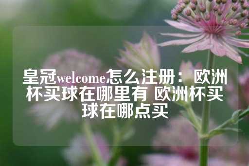 皇冠welcome怎么注册：欧洲杯买球在哪里有 欧洲杯买球在哪点买