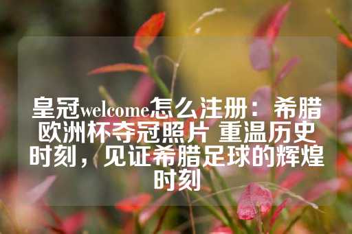 皇冠welcome怎么注册：希腊欧洲杯夺冠照片 重温历史时刻，见证希腊足球的辉煌时刻