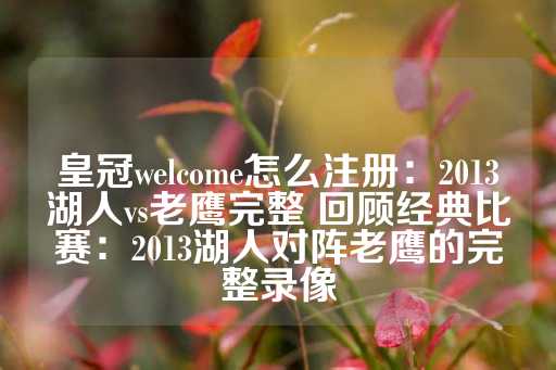 皇冠welcome怎么注册：2013湖人vs老鹰完整 回顾经典比赛：2013湖人对阵老鹰的完整录像-第1张图片-皇冠信用盘出租