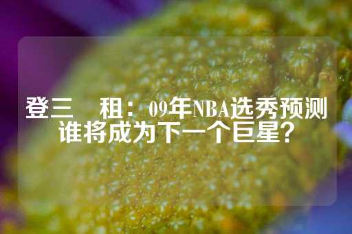 登三岀租：09年NBA选秀预测谁将成为下一个巨星？-第1张图片-皇冠信用盘出租