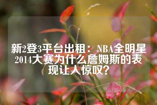 新2登3平台出租：NBA全明星2014大赛为什么詹姆斯的表现让人惊叹？