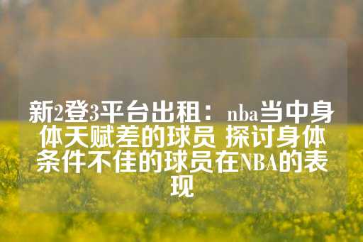 新2登3平台出租：nba当中身体天赋差的球员 探讨身体条件不佳的球员在NBA的表现-第1张图片-皇冠信用盘出租