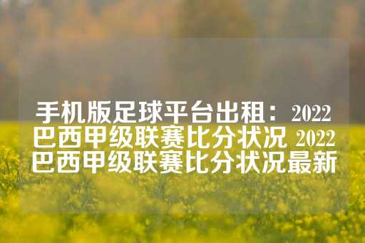 手机版足球平台出租：2022巴西甲级联赛比分状况 2022巴西甲级联赛比分状况最新